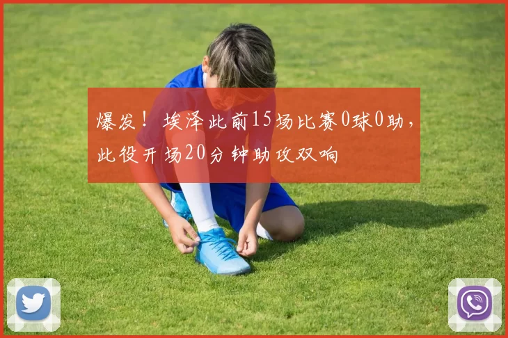 爆发！埃泽此前15场比赛0球0助，此役开场20分钟助攻双响
