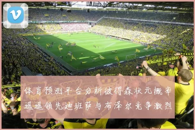 体育预测平台分析彼得森状元概率遥遥领先迪班萨与布泽尔竞争激烈