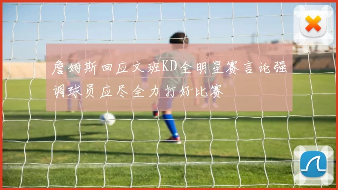 詹姆斯回应文班KD全明星赛言论强调球员应尽全力打好比赛