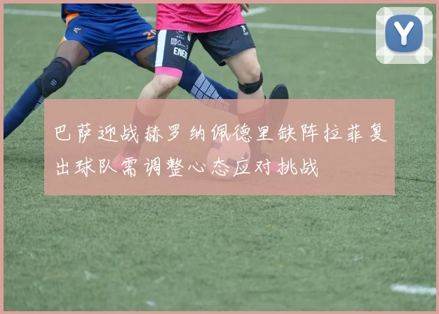 巴萨迎战赫罗纳佩德里缺阵拉菲复出球队需调整心态应对挑战