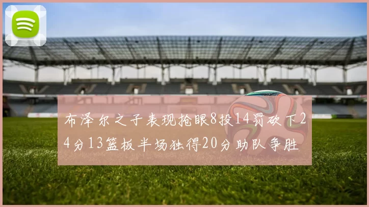 布泽尔之子表现抢眼8投14罚砍下24分13篮板半场独得20分助队争胜