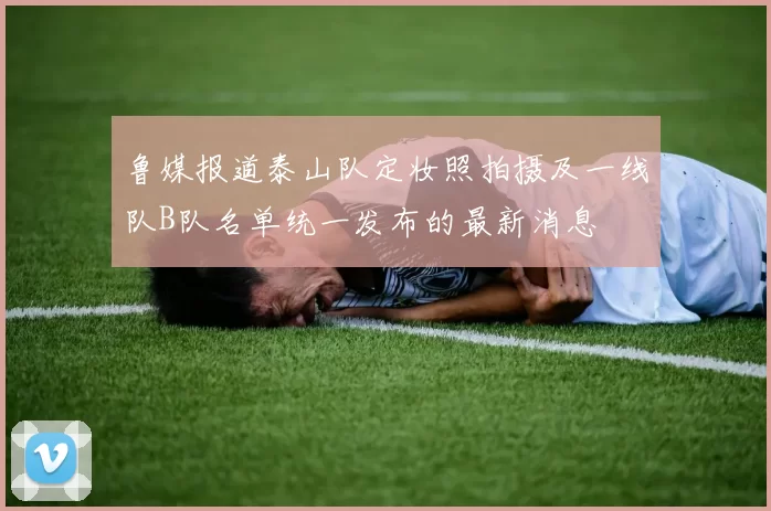 鲁媒报道泰山队定妆照拍摄及一线队B队名单统一发布的最新消息