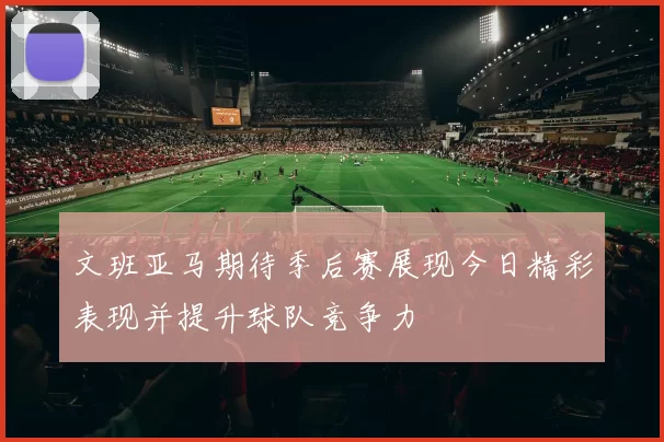 文班亚马期待季后赛展现今日精彩表现并提升球队竞争力