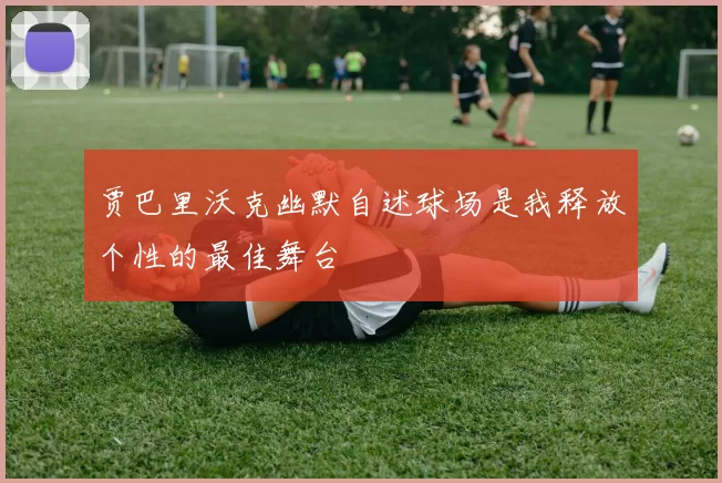 贾巴里沃克幽默自述球场是我释放个性的最佳舞台