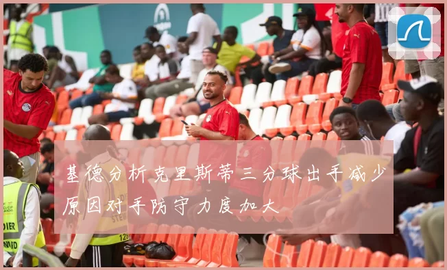 基德分析克里斯蒂三分球出手减少原因对手防守力度加大