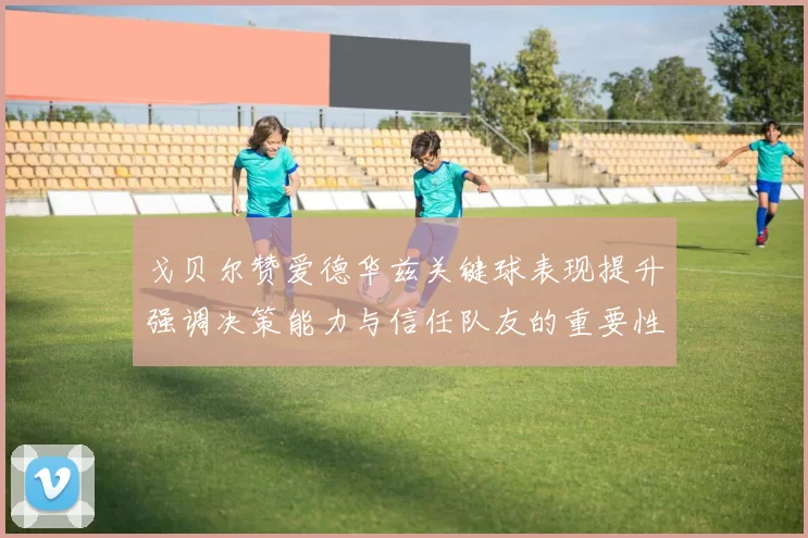 戈贝尔赞爱德华兹关键球表现提升强调决策能力与信任队友的重要性
