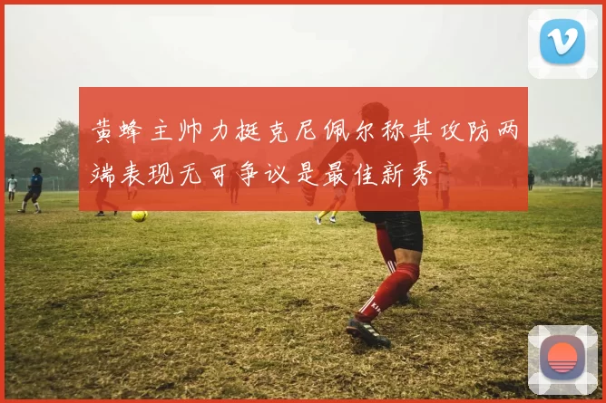 黄蜂主帅力挺克尼佩尔称其攻防两端表现无可争议是最佳新秀