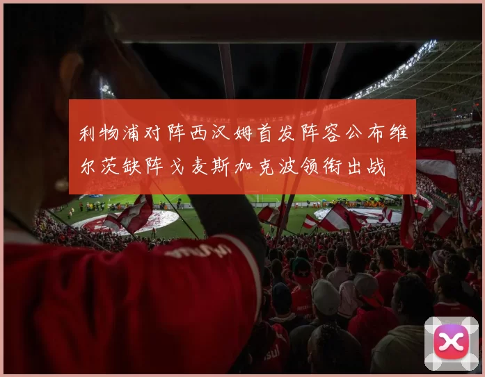 利物浦对阵西汉姆首发阵容公布维尔茨缺阵戈麦斯加克波领衔出战