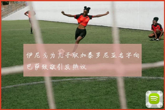 伊尼戈为儿子取加泰罗尼亚名字向巴萨致敬引发热议
