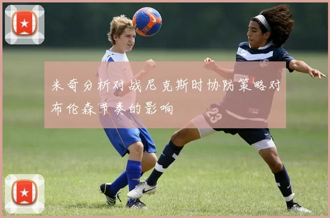 米奇分析对战尼克斯时协防策略对布伦森节奏的影响