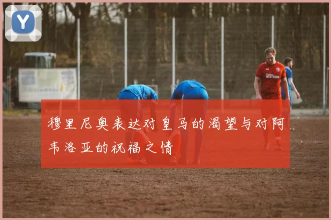 穆里尼奥表达对皇马的渴望与对阿韦洛亚的祝福之情