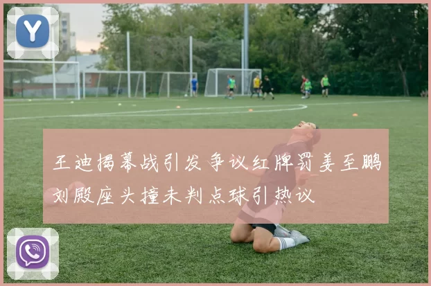 王迪揭幕战引发争议红牌罚姜至鹏刘殿座头撞未判点球引热议