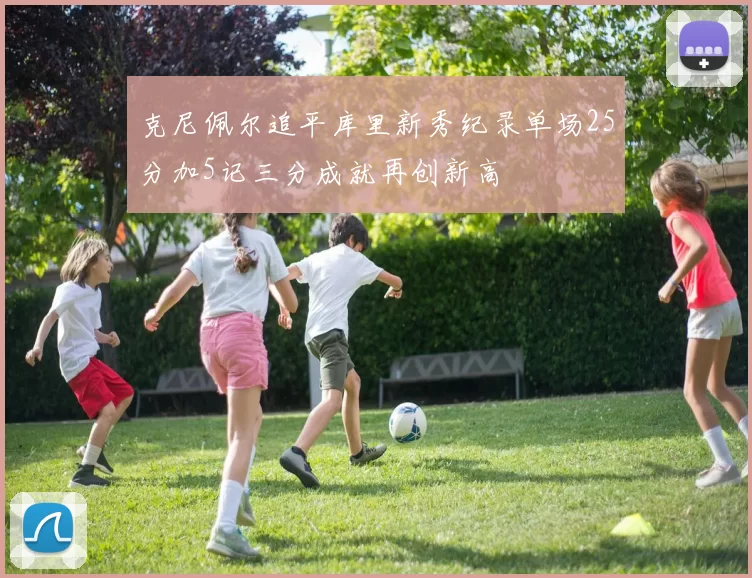 克尼佩尔追平库里新秀纪录单场25分加5记三分成就再创新高