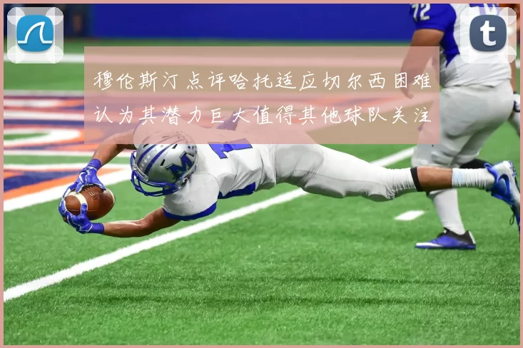 穆伦斯汀点评哈托适应切尔西困难认为其潜力巨大值得其他球队关注