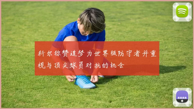 科尔称赞追梦为世界级防守者并重视与顶尖球员对抗的机会