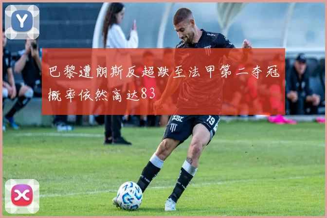 巴黎遭朗斯反超跌至法甲第二夺冠概率依然高达83