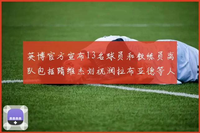 英博官方宣布13名球员和教练员离队包括隋维杰刘祝润拉布亚德等人