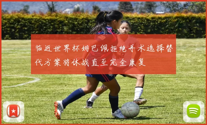 临近世界杯姆巴佩拒绝手术选择替代方案将休战直至完全康复