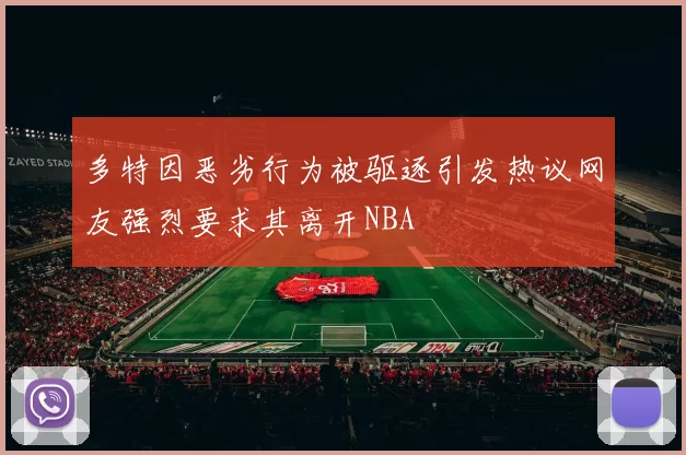 多特因恶劣行为被驱逐引发热议网友强烈要求其离开NBA