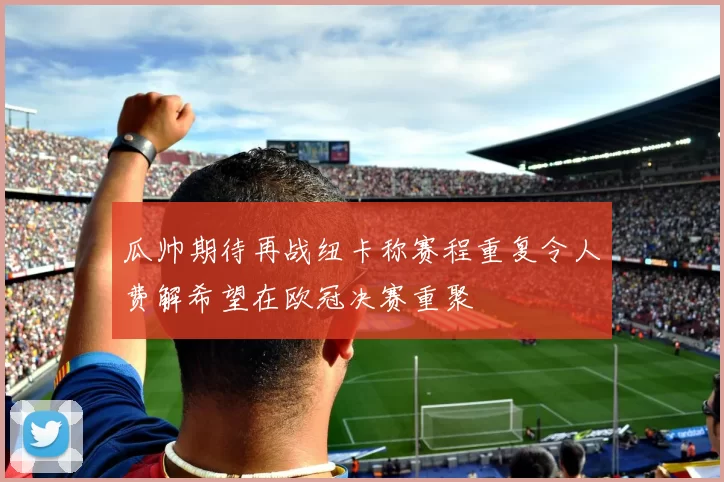瓜帅期待再战纽卡称赛程重复令人费解希望在欧冠决赛重聚