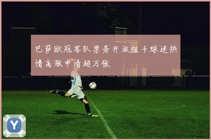 巴萨欧冠客队票务开放纽卡球迷热情高涨申请超万张