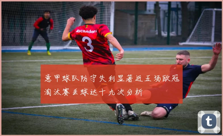 意甲球队防守失利显著近五场欧冠淘汰赛丢球达十九次分析