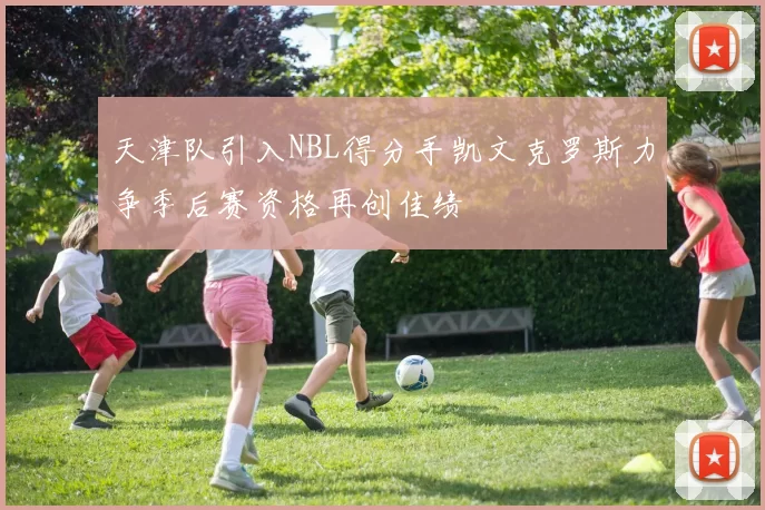 天津队引入NBL得分手凯文克罗斯力争季后赛资格再创佳绩