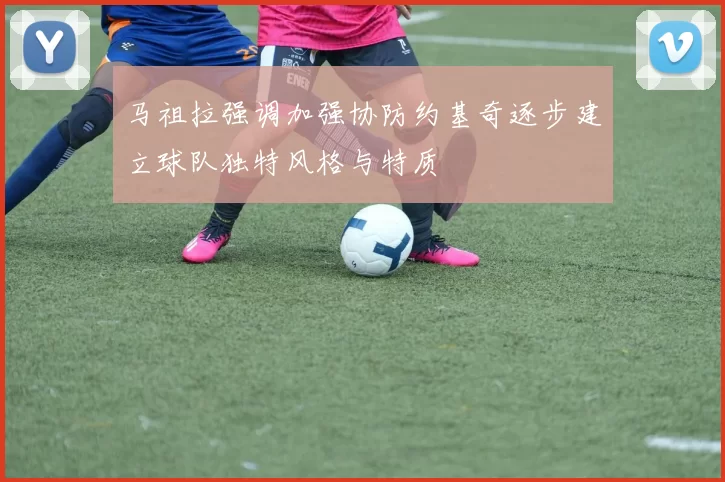 马祖拉强调加强协防约基奇逐步建立球队独特风格与特质
