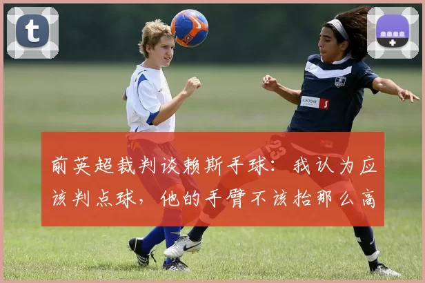 前英超裁判谈赖斯手球：我认为应该判点球，他的手臂不该抬那么高
