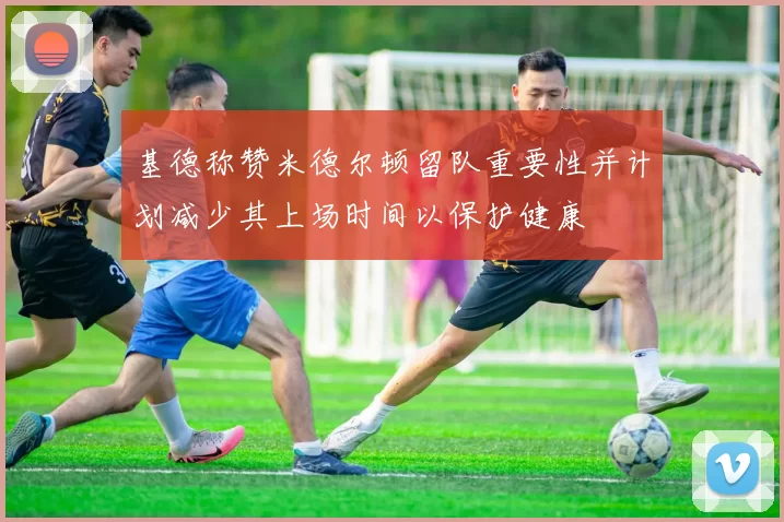 基德称赞米德尔顿留队重要性并计划减少其上场时间以保护健康