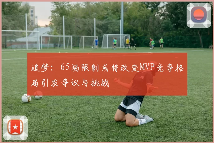 追梦：65场限制或将改变MVP竞争格局引发争议与挑战