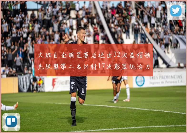 文班自全明星赛后送出32次盖帽领先联盟第二名怀特17次彰显统治力
