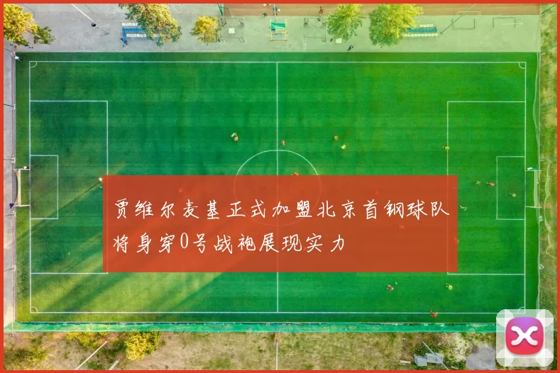 贾维尔麦基正式加盟北京首钢球队将身穿0号战袍展现实力
